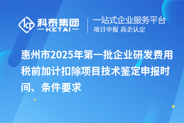 惠州市2025年第一批企业研发费用税前加计扣除项目技术鉴定申报时间、条件要求