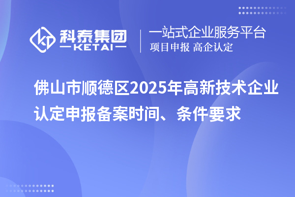 佛山市顺德区2025年高新技术企业认定申报备案时间、条件要求