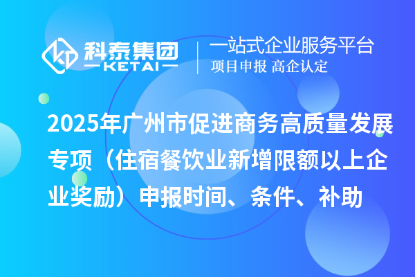 2025年广州市促进商务高质量发展专项资金零售与消费促进专题(住宿餐饮业新增限额以上企业奖励)申报时间、条件、补助