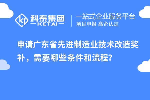 申请广东省先进制造业技术改造奖补,需要哪些条件和流程?