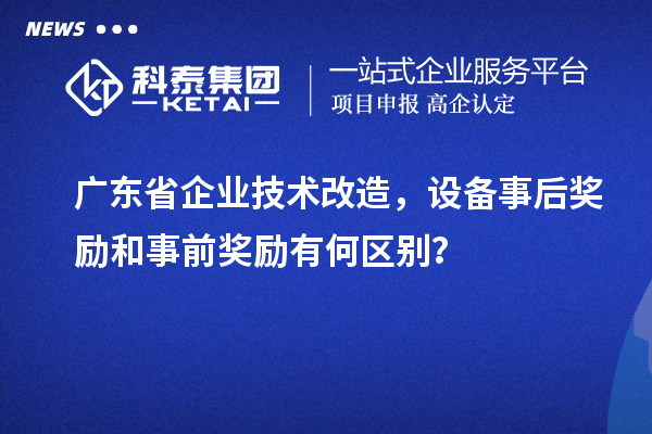 广东省企业技术改造,设备事后奖励和事前奖励有何区别?