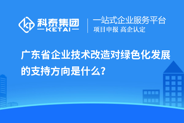 广东省企业<a href=//jiuyouhuitech.com/fuwu/jishugaizao.html target=_blank class=infotextkey>技术改造</a>对绿色化发展的支持方向是什么?
