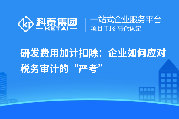 研发费用加计扣除:企业如何应对税务审计的“严考”