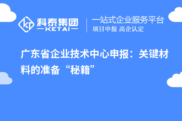 广东省企业技术中心申报:关键材料的准备“秘籍”