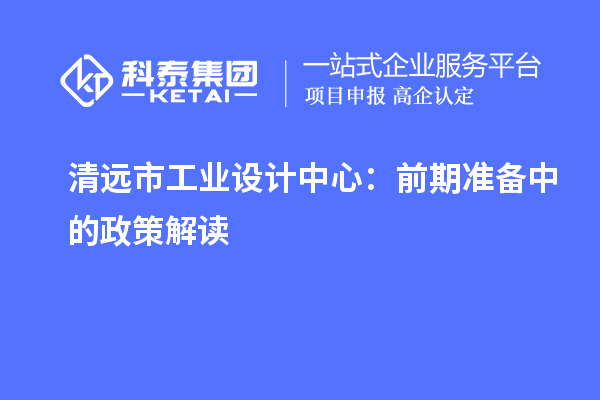 清远市工业设计中心:前期准备中的政策解读