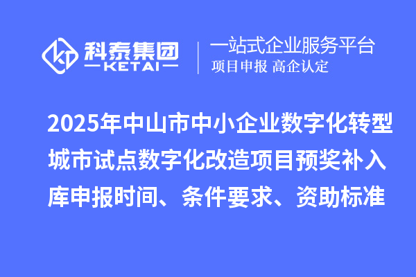 2025年中山市中小企业数字化转型城市试点数字化改造项目预奖补入库申报时间、条件要求、资助标准