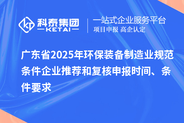 广东省2025年环保装备制造业规范条件企业推荐和复核申报时间、条件要求