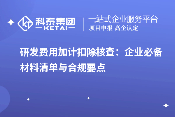 研发费用加计扣除核查:企业必备材料清单与合规要点