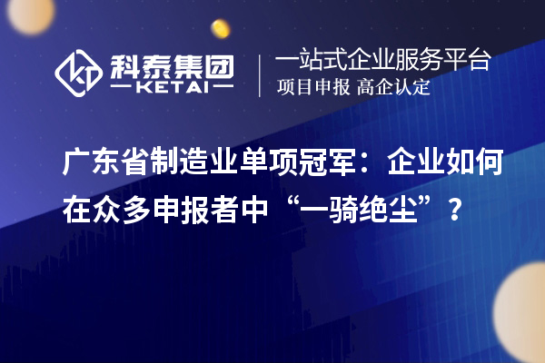 广东省制造业单项冠军:企业如何在众多申报者中“一骑绝尘”?