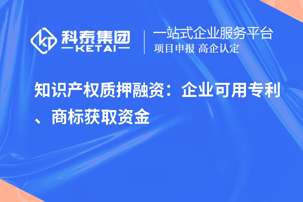 知识产权质押融资:企业可用专利、商标获取资金