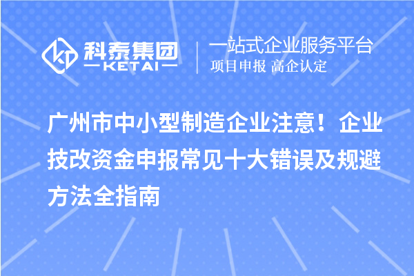 广州市中小型制造企业注意!企业技改资金申报常见十大错误及规避方法全指南