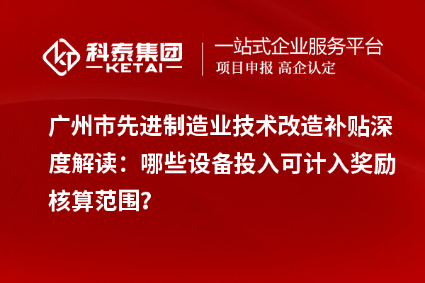 广州市先进制造业技术改造补贴深度解读:哪些设备投入可计入奖励核算范围?