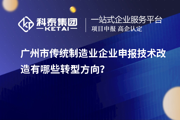 广州市传统制造业企业申报技术改造有哪些转型方向?
