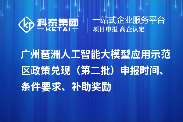 广州琶洲人工智能大模型应用示范区政策兑现(第二批)申报时间、条件要求、补助奖励