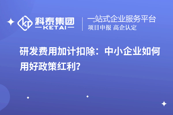 研发费用加计扣除:中小企业如何用好政策红利?