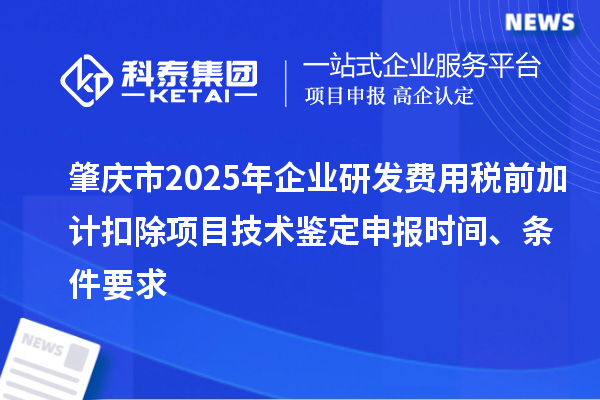 肇庆市2025年企业研发费用税前加计扣除项目技术鉴定申报时间、条件要求