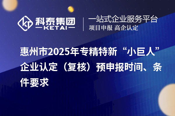 惠州市2025年专精特新“小巨人”企业认定(复核)预申报时间、条件要求