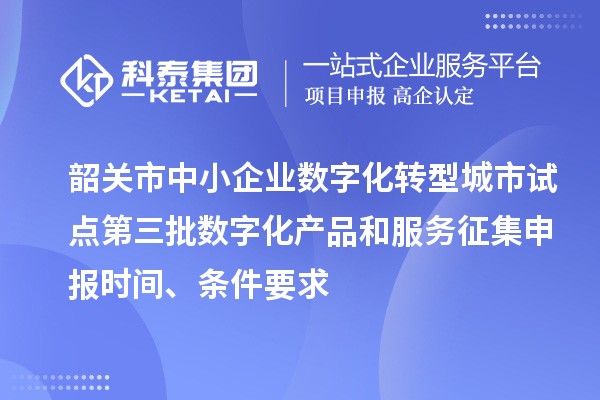 韶关市中小企业数字化转型城市试点第三批数字化产品和服务征集申报时间、条件要求