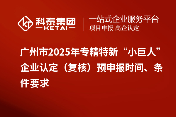 广州市2025年专精特新“小巨人”企业认定(复核)预申报时间、条件要求