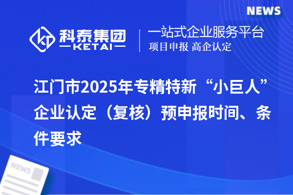 江门市2025年专精特新“小巨人”企业认定(复核)预申报时间、条件要求