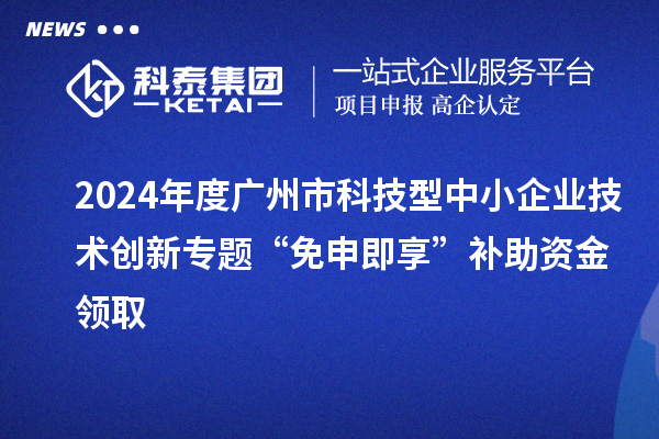 2024年度广州市科技型中小企业技术创新专题“免申即享”补助资金领取