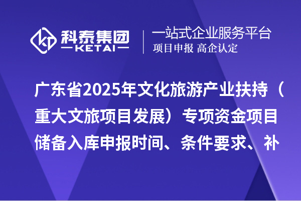 广东省2025年文化旅游产业扶持(重大文旅项目发展)专项资金项目储备入库申报时间、条件要求、补助奖励
