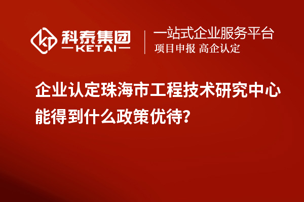 企业认定珠海市工程技术研究中心能得到什么政策优待?