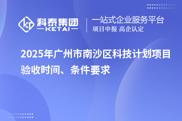 2025年广州市南沙区科技计划项目验收时间、条件要求
