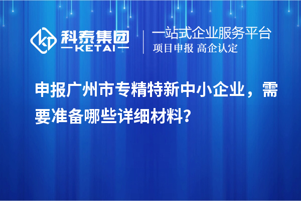 申报<a href=//jiuyouhuitech.com/guangzhou/ target=_blank class=infotextkey>广州市专精特新</a>中小企业,需要准备哪些详细材料?