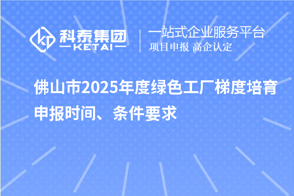 佛山市2025年度绿色工厂梯度培育申报时间、条件要求
