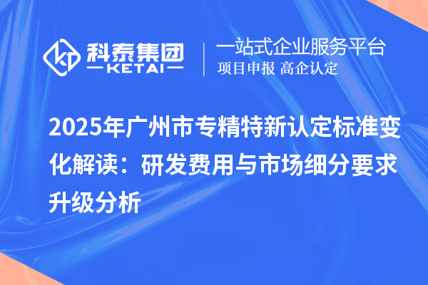 2025年<a href=//jiuyouhuitech.com/guangzhou/ target=_blank class=infotextkey>广州市专精特新</a>认定标准变化解读:研发费用与市场细分要求升级分析