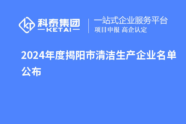 2024年度揭阳市<a href=//jiuyouhuitech.com/fuwu/qingjieshengchan.html target=_blank class=infotextkey>清洁生产企业</a>名单公布