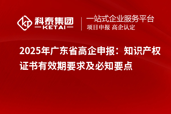 2025 年广东省高企申报:知识产权证书有效期要求及必知要点