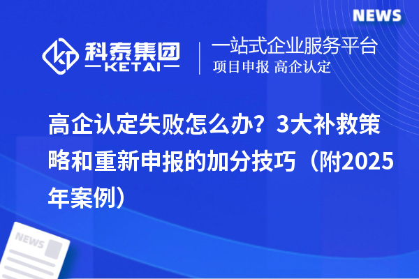 高企认定失败怎么办?3大补救策略和重新申报的加分技巧(附2025年案例)
