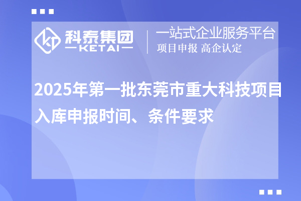 2025年第一批东莞市重大科技项目入库申报时间、条件要求