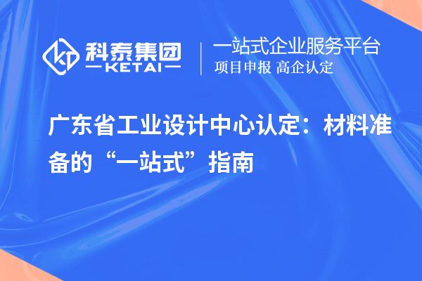 广东省工业设计中心认定:材料准备的“一站式”指南