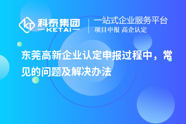东莞高新企业认定申报过程中,常见的问题及解决办法