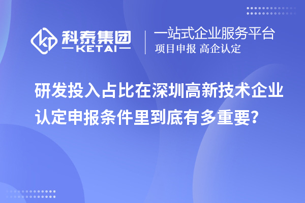 研发投入占比在深圳高新技术企业认定申报条件里到底有多重要?
