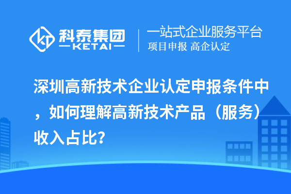 深圳高新技术企业认定申报条件中,如何理解高新技术产品(服务)收入占比?