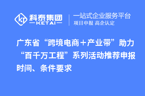 广东省“跨境电商+产业带”助力“百千万工程”系列活动推荐申报时间、条件要求