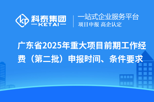 广东省2025年重大项目前期工作经费(第二批)申报时间、条件要求