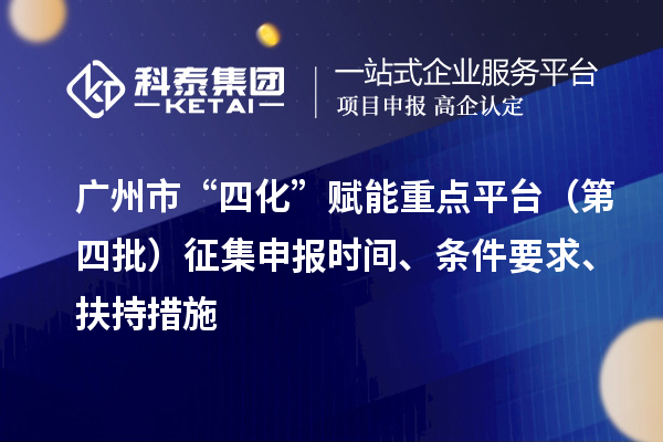 广州市“四化”赋能重点平台(第四批)征集申报时间、条件要求、扶持措施