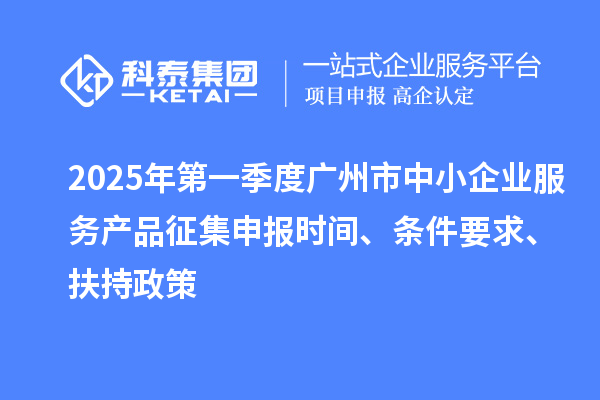 2025年第一季度广州市中小企业服务产品征集申报时间、条件要求、扶持政策