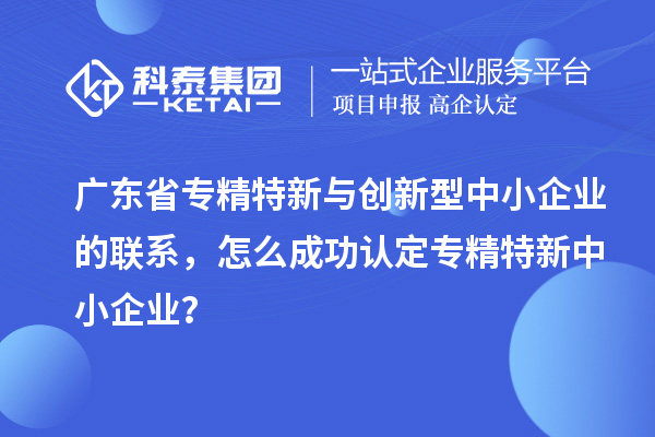 广东省专精特新与创新型中小企业的联系,怎么成功认定专精特新中小企业?