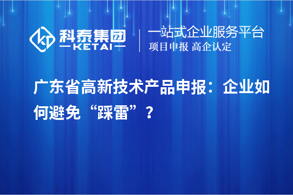 广东省高新技术产品申报:企业如何避免“踩雷”?