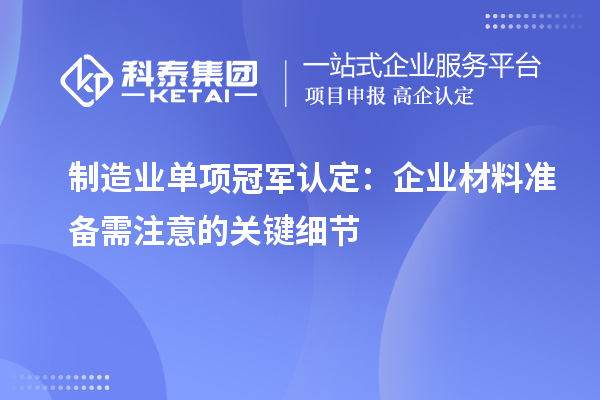 制造业单项冠军认定:企业材料准备需注意的关键细节