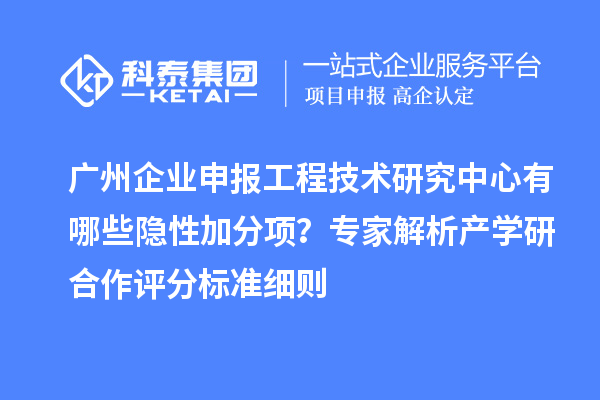 广州企业申报工程技术研究中心有哪些隐性加分项?专家解析产学研合作评分标准细则