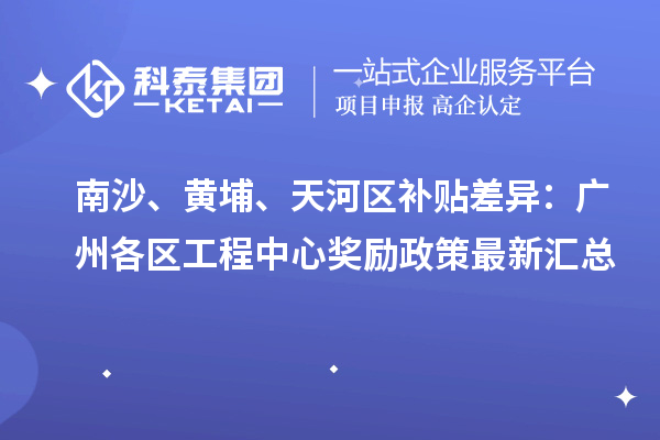 南沙、黄埔、天河区补贴差异:广州各区工程中心奖励政策最新汇总