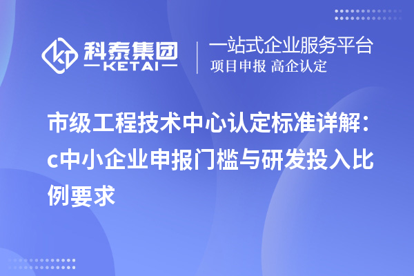 市级工程技术中心认定标准详解:c中小企业申报门槛与研发投入比例要求