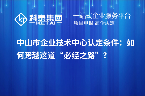 中山市企业技术中心认定条件:如何跨越这道“必经之路”?